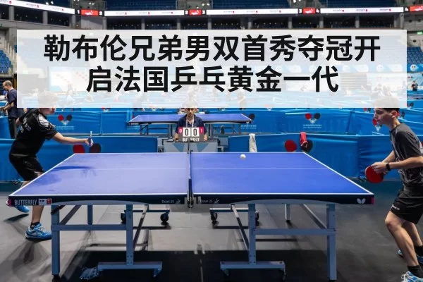 勒布伦兄弟男双首秀夺冠开启法国乒乓黄金一代