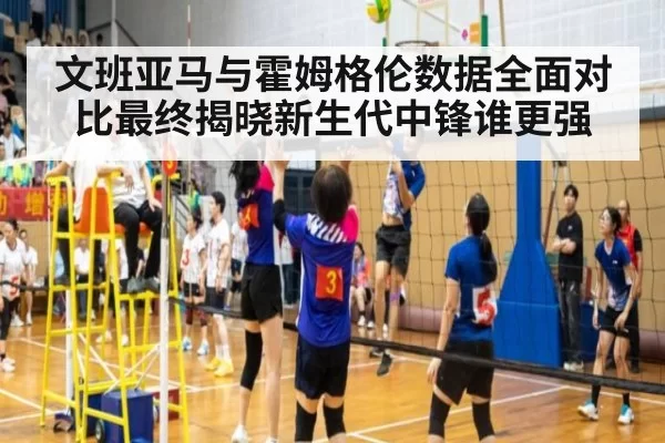 文班亚马与霍姆格伦数据全面对比最终揭晓新生代中锋谁更强