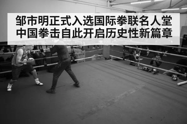 邹市明正式入选国际拳联名人堂 中国拳击自此开启历史性新篇章