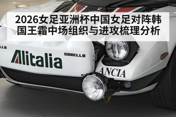 2026女足亚洲杯中国女足对阵韩国王霜中场组织与进攻梳理分析