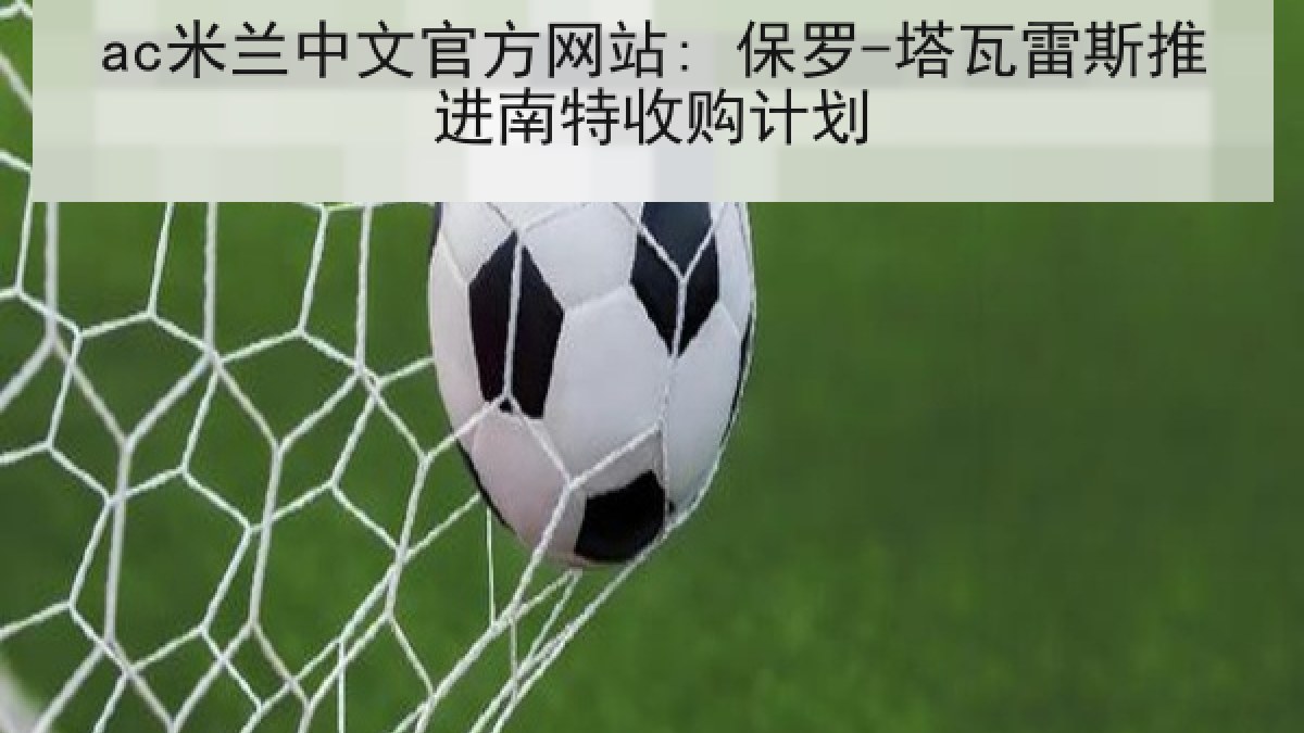 ac米兰中文官方网站: 保罗-塔瓦雷斯推进南特收购计划 ac米兰中文官方网站: 保罗-塔瓦雷斯推进南特收购计划
